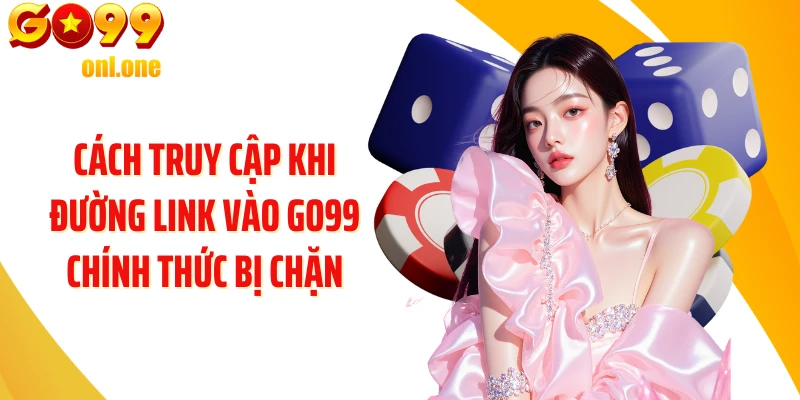Cách truy cập khi đường link vào GO99 chính thức bị chặn