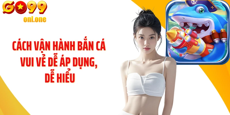 Cách vận hành Bắn Cá Vui Vẻ dễ áp dụng, dễ hiểu