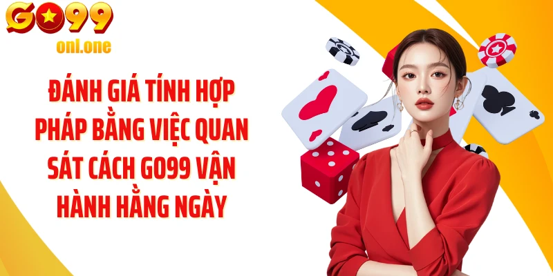 Đánh giá tính hợp pháp bằng việc quan sát cách GO99 vận hành hằng ngày