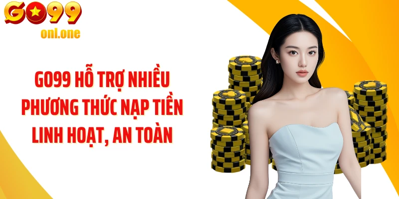 GO99 hỗ trợ nhiều phương thức nạp tiền linh hoạt, an toàn