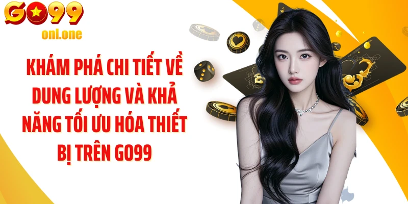 Khám phá chi tiết về dung lượng và khả năng tối ưu hóa thiết bị trên GO99