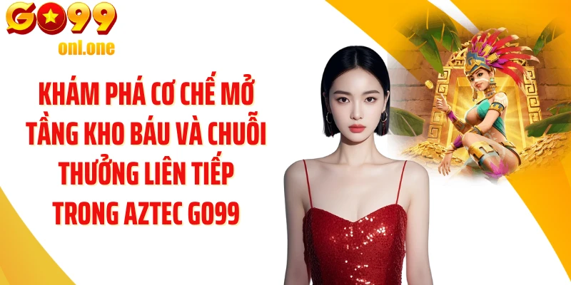 Khám phá cơ chế mở tầng kho báu và chuỗi thưởng liên tiếp trong Aztec GO99