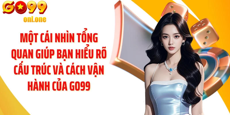 Một cái nhìn tổng quan giúp bạn hiểu rõ cấu trúc và cách vận hành của GO99