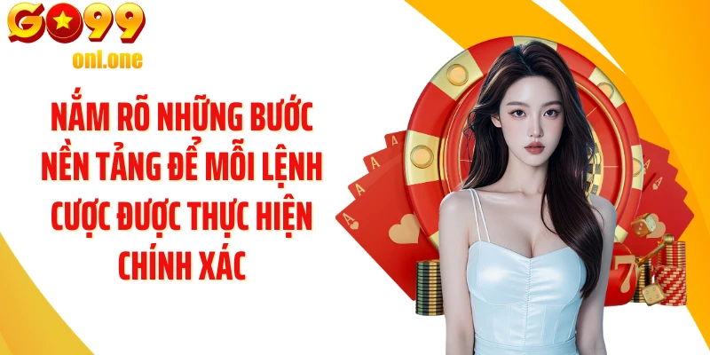 Nắm rõ những bước nền tảng để mỗi lệnh cược được thực hiện chính xác