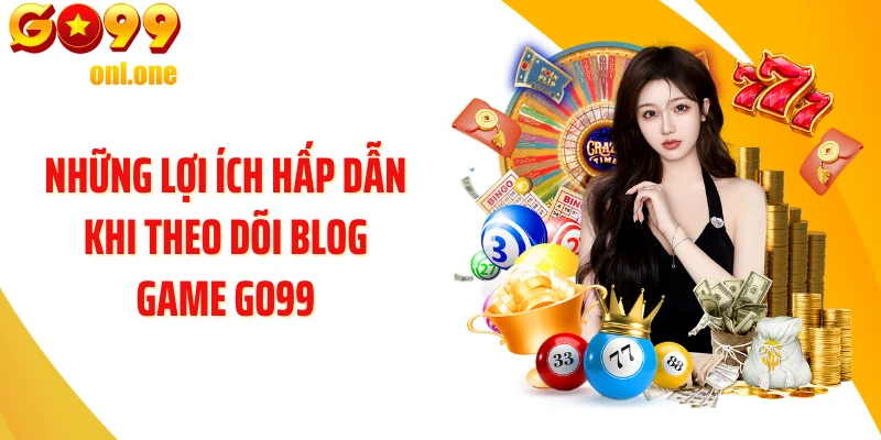 Những lợi ích hấp dẫn khi theo dõi Blog Game GO99