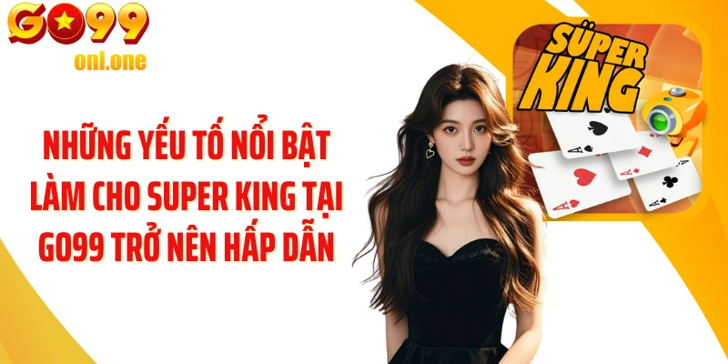 Những yếu tố nổi bật làm cho Super King tại GO99 trở nên hấp dẫn