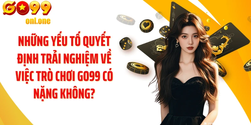 Những yếu tố quyết định trải nghiệm về việc Trò chơi GO99 có nặng không?