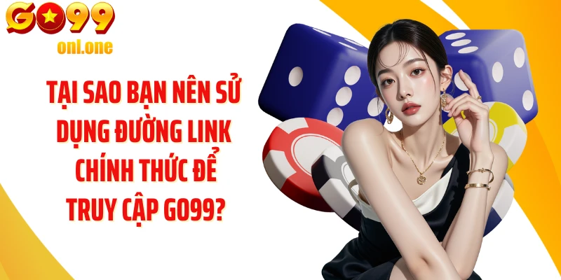 Tại sao bạn nên sử dụng đường link chính thức để truy cập GO99?
