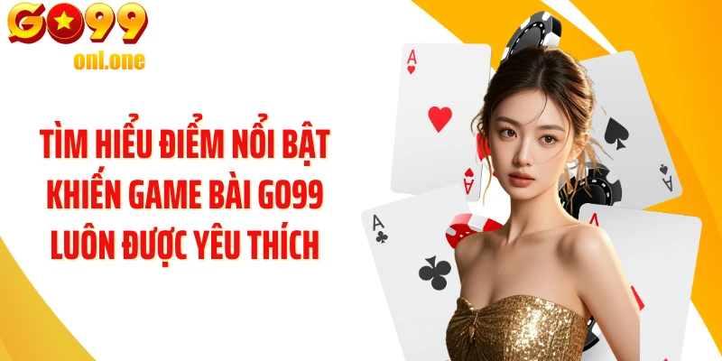 Tìm hiểu điểm nổi bật khiến Game Bài GO99 luôn được yêu thích